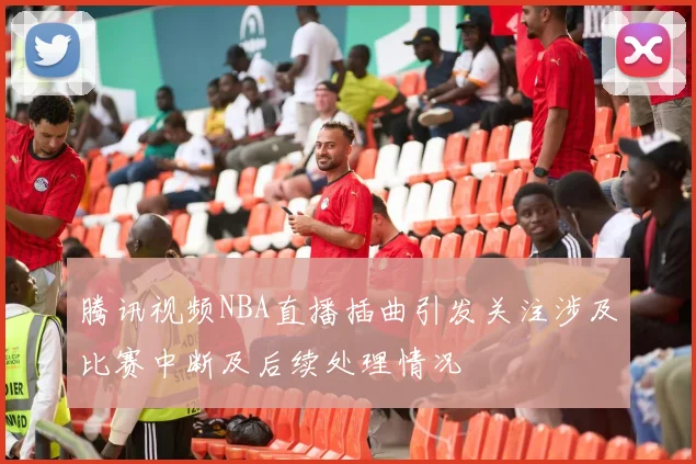 腾讯视频NBA直播插曲引发关注涉及比赛中断及后续处理情况
