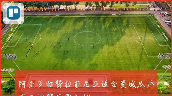 阿圭罗称赞拉菲尼亚适合曼城瓜帅离开问题无需担忧