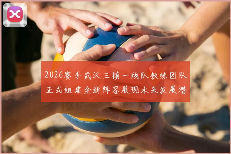 2026赛季武汉三镇一线队教练团队正式组建全新阵容展现未来发展潜力