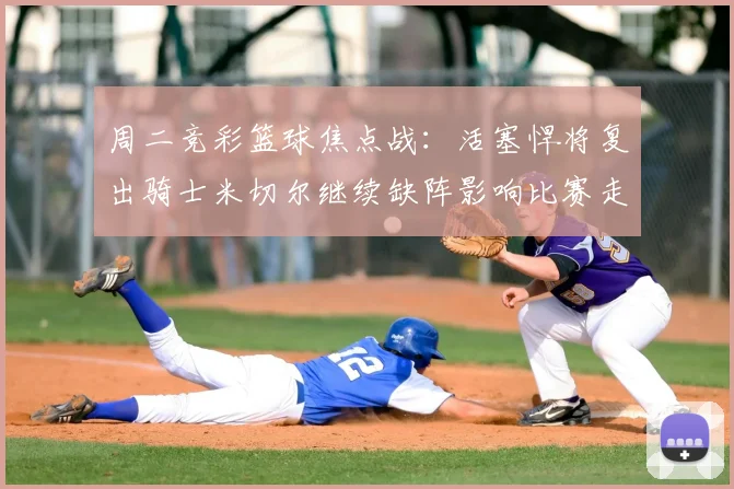 周二竞彩篮球焦点战：活塞悍将复出骑士米切尔继续缺阵影响比赛走势