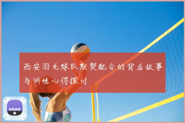 西安羽毛球队默契配合的背后故事与训练心得探讨