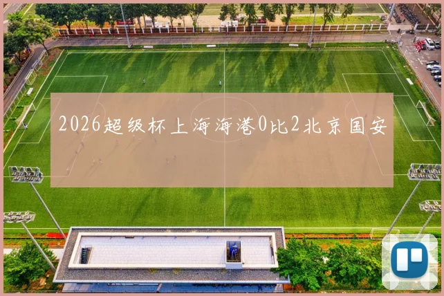 2026超级杯上海海港0比2北京国安