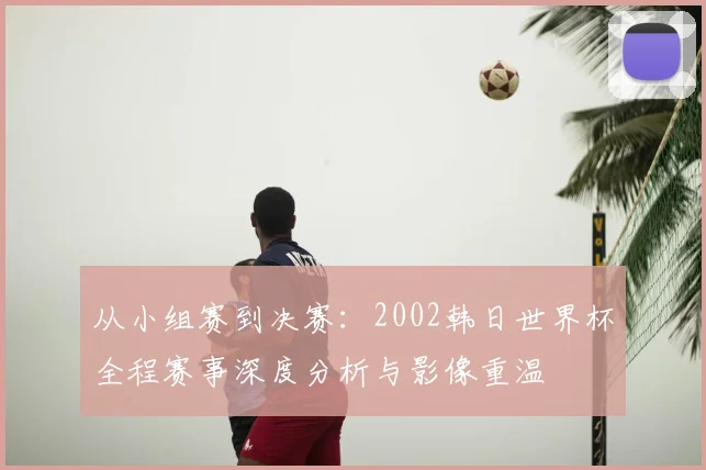 从小组赛到决赛：2002韩日世界杯全程赛事深度分析与影像重温