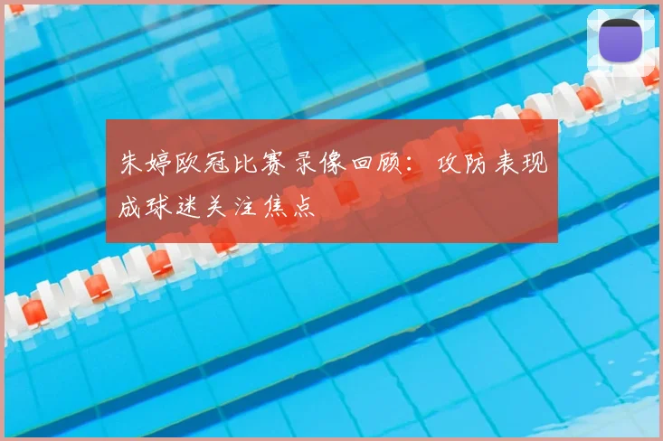 朱婷欧冠比赛录像回顾：攻防表现成球迷关注焦点