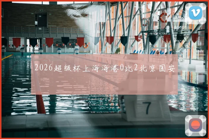2026超级杯上海海港0比2北京国安