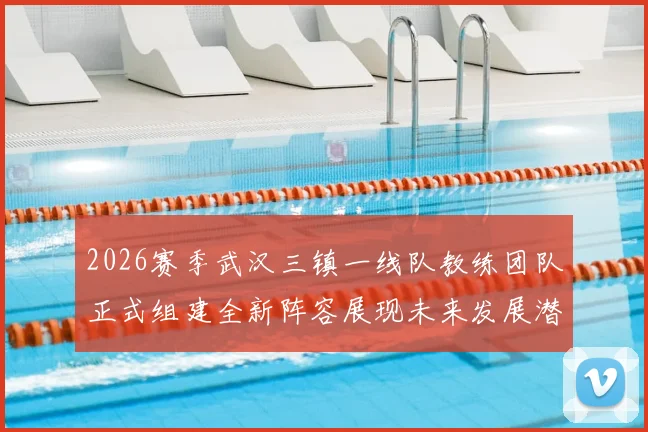 2026赛季武汉三镇一线队教练团队正式组建全新阵容展现未来发展潜力