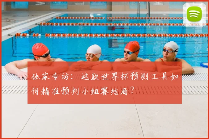 独家专访：这款世界杯预测工具如何精准预判小组赛结局？