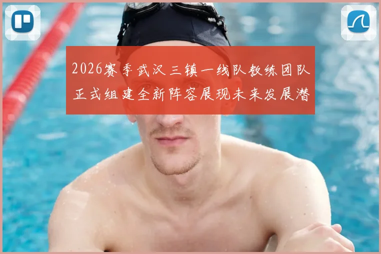 2026赛季武汉三镇一线队教练团队正式组建全新阵容展现未来发展潜力