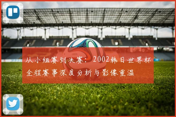 从小组赛到决赛：2002韩日世界杯全程赛事深度分析与影像重温