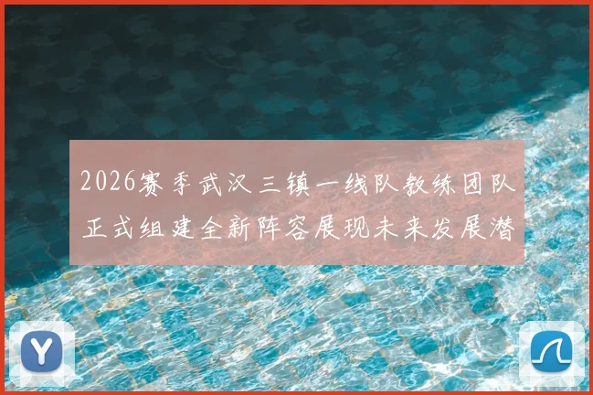 2026赛季武汉三镇一线队教练团队正式组建全新阵容展现未来发展潜力
