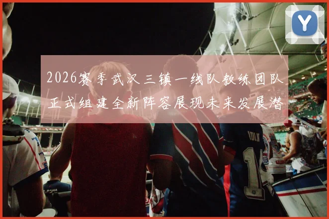 2026赛季武汉三镇一线队教练团队正式组建全新阵容展现未来发展潜力