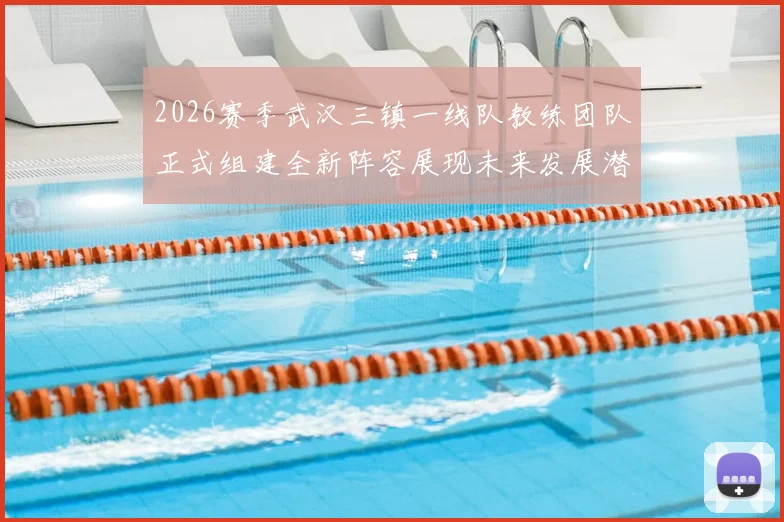 2026赛季武汉三镇一线队教练团队正式组建全新阵容展现未来发展潜力