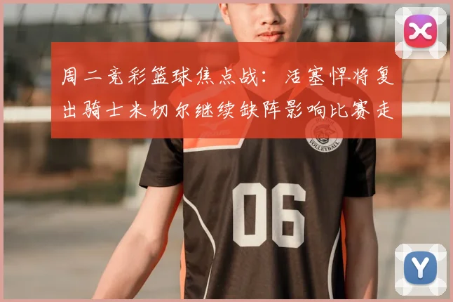 周二竞彩篮球焦点战：活塞悍将复出骑士米切尔继续缺阵影响比赛走势