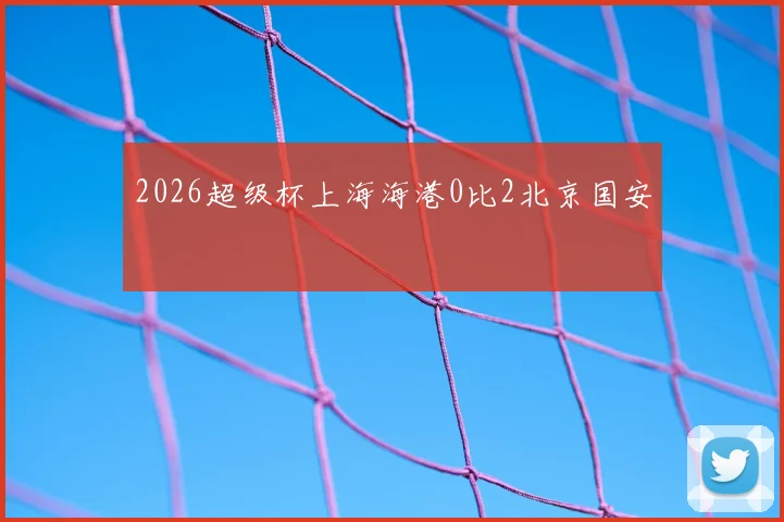 2026超级杯上海海港0比2北京国安
