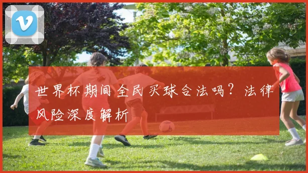 世界杯期间全民买球合法吗？法律风险深度解析