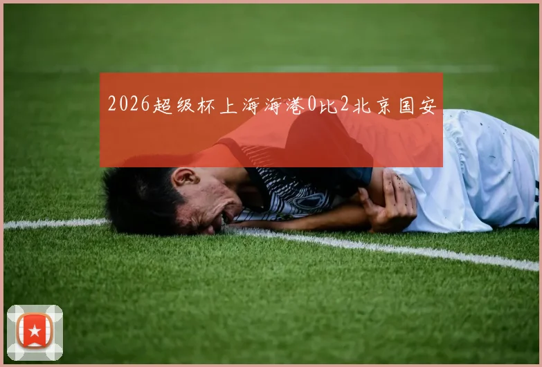 2026超级杯上海海港0比2北京国安