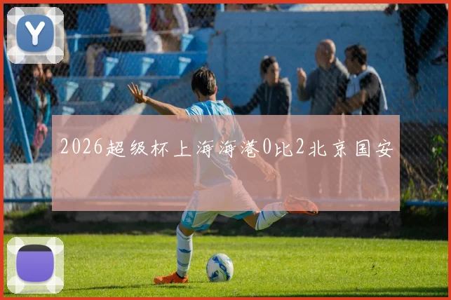 2026超级杯上海海港0比2北京国安