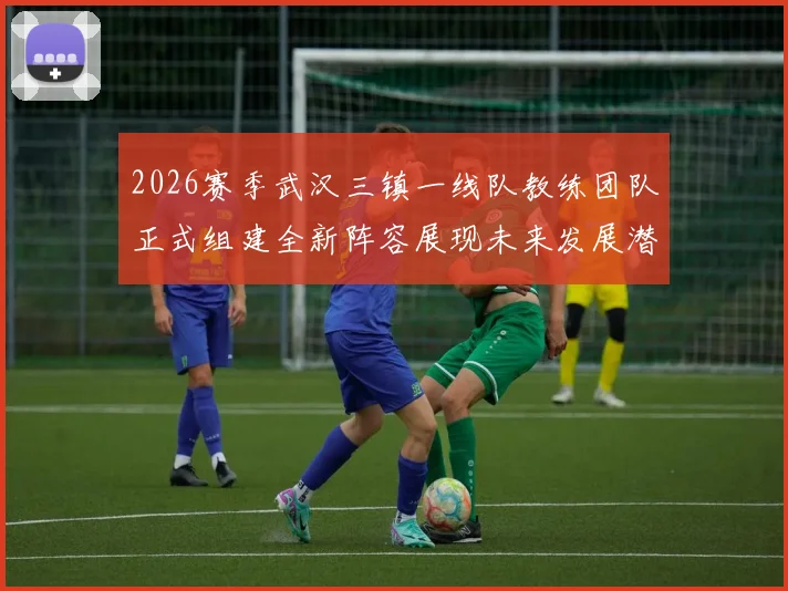 2026赛季武汉三镇一线队教练团队正式组建全新阵容展现未来发展潜力