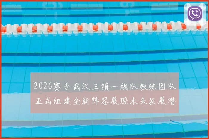 2026赛季武汉三镇一线队教练团队正式组建全新阵容展现未来发展潜力