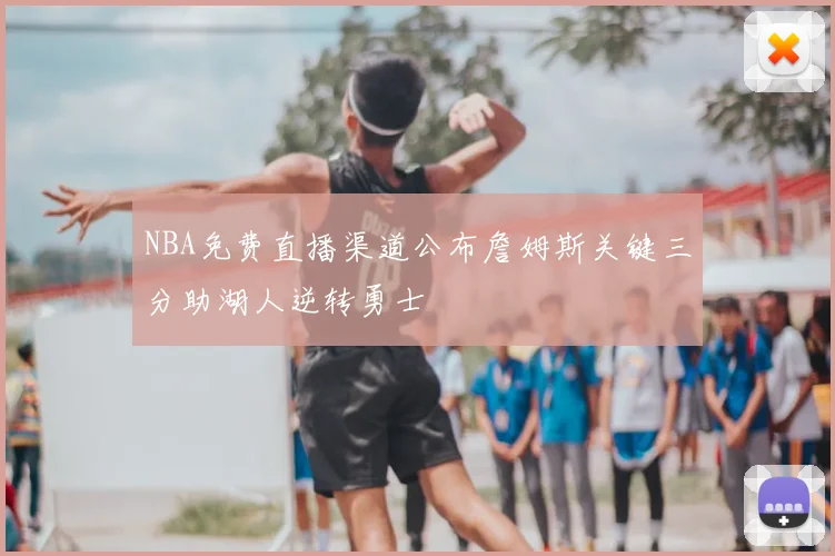 NBA免费直播渠道公布詹姆斯关键三分助湖人逆转勇士