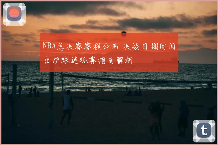 NBA总决赛赛程公布 决战日期时间出炉球迷观赛指南解析