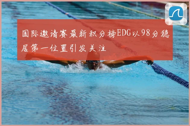 国际邀请赛最新积分榜EDG以98分稳居第一位置引发关注