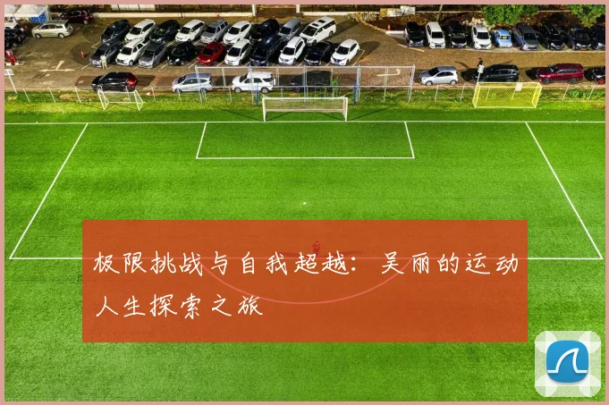 极限挑战与自我超越：吴丽的运动人生探索之旅