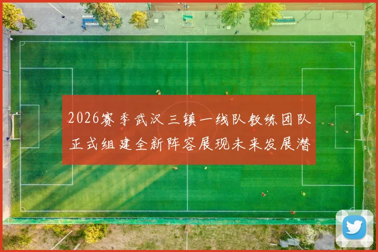 2026赛季武汉三镇一线队教练团队正式组建全新阵容展现未来发展潜力