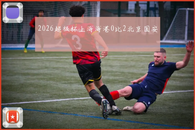 2026超级杯上海海港0比2北京国安