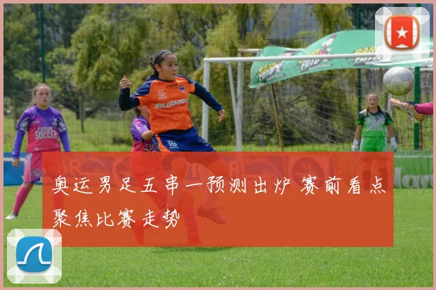 奥运男足五串一预测出炉 赛前看点聚焦比赛走势