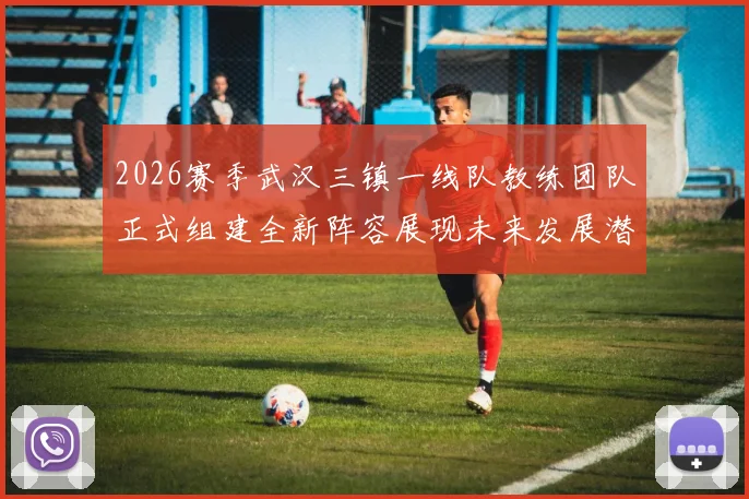 2026赛季武汉三镇一线队教练团队正式组建全新阵容展现未来发展潜力