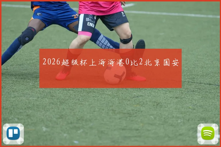 2026超级杯上海海港0比2北京国安