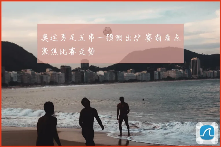 奥运男足五串一预测出炉 赛前看点聚焦比赛走势
