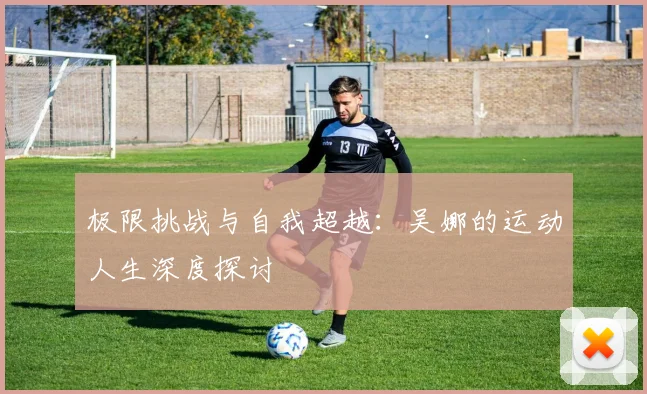 极限挑战与自我超越：吴娜的运动人生深度探讨