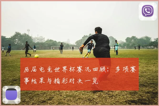 历届电竞世界杯赛况回顾：多项赛事结果与精彩对决一览