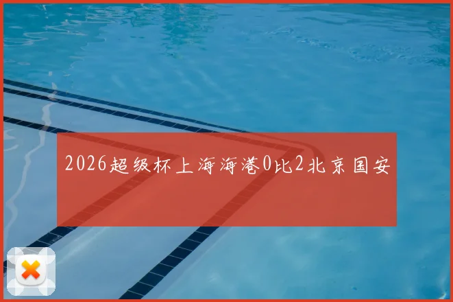 2026超级杯上海海港0比2北京国安