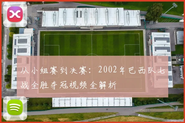 从小组赛到决赛：2002年巴西队七战全胜夺冠视频全解析