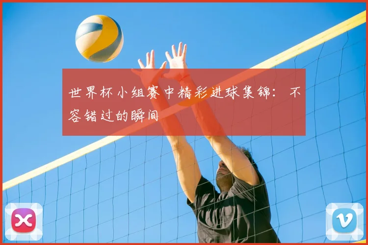 世界杯小组赛中精彩进球集锦：不容错过的瞬间