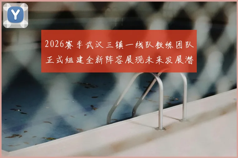 2026赛季武汉三镇一线队教练团队正式组建全新阵容展现未来发展潜力