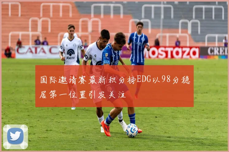 国际邀请赛最新积分榜EDG以98分稳居第一位置引发关注