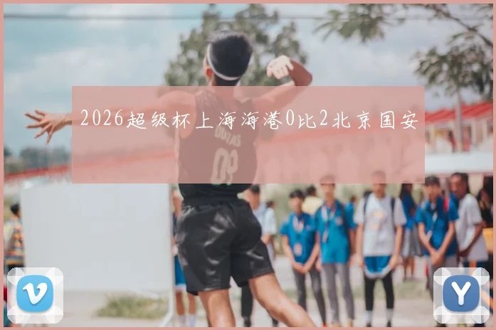 2026超级杯上海海港0比2北京国安