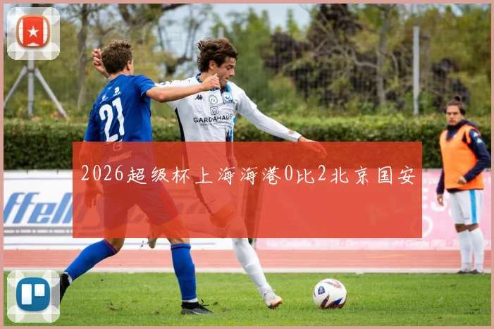 2026超级杯上海海港0比2北京国安