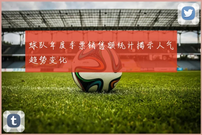 球队年度季票销售额统计揭示人气趋势变化