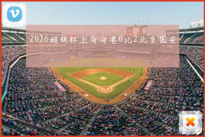 2026超级杯上海海港0比2北京国安