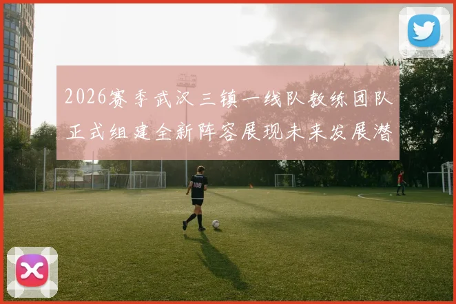 2026赛季武汉三镇一线队教练团队正式组建全新阵容展现未来发展潜力