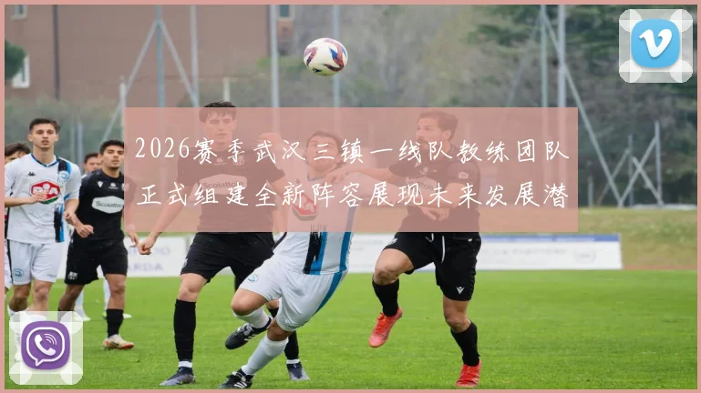 2026赛季武汉三镇一线队教练团队正式组建全新阵容展现未来发展潜力