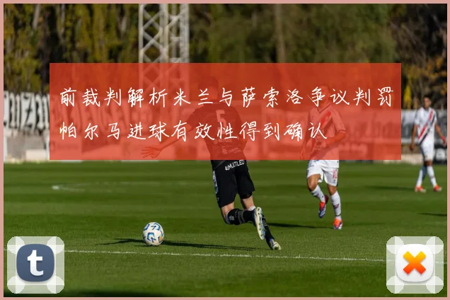 前裁判解析米兰与萨索洛争议判罚帕尔马进球有效性得到确认