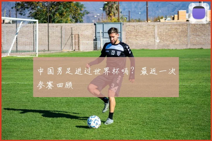 中国男足进过世界杯吗？最近一次参赛回顾