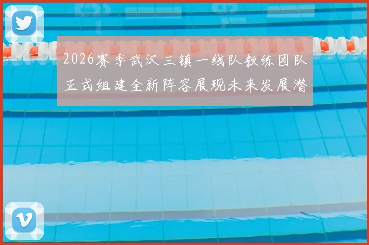 2026赛季武汉三镇一线队教练团队正式组建全新阵容展现未来发展潜力