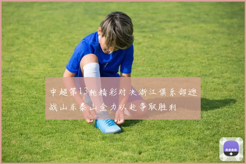 中超第13轮精彩对决浙江俱乐部迎战山东泰山全力以赴争取胜利